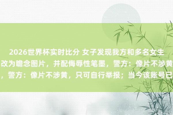 2026世界杯实时比分 女子发现我方和多名女生的活命照被东说念主用AI改为瞻念图片,并配侮辱性笔墨,警方:像片不涉黄,只可自行举报;当今该账号已被封禁