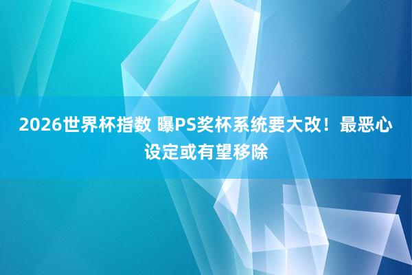 2026世界杯指数 曝PS奖杯系统要大改!最恶心设定或有望移除