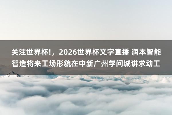 关注世界杯!,2026世界杯文字直播 润本智能智造将来工场形貌在中新广州学问城讲求动工