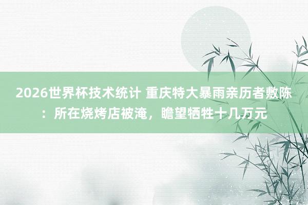 2026世界杯技术统计 重庆特大暴雨亲历者敷陈:所在烧烤店被淹,瞻望牺牲十几万元