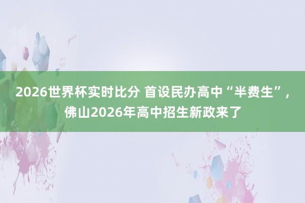 2026世界杯实时比分 首设民办高中“半费生”,佛山2026年高中招生新政来了