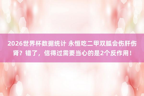 2026世界杯数据统计 永恒吃二甲双胍会伤肝伤肾?错了,信得过需要当心的是2个反作用!