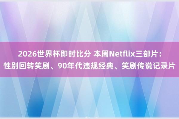 2026世界杯即时比分 本周Netflix三部片:性别回转笑剧、90年代违规经典、笑剧传说记录片