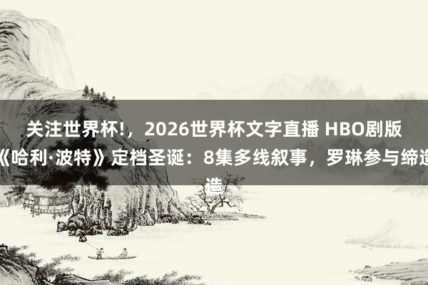 关注世界杯!,2026世界杯文字直播 HBO剧版《哈利·波特》定档圣诞:8集多线叙事,罗琳参与缔造