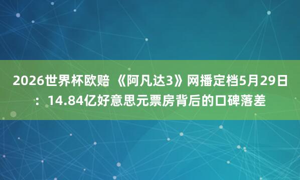 2026世界杯欧赔 《阿凡达3》网播定档5月29日:14.84亿好意思元票房背后的口碑落差