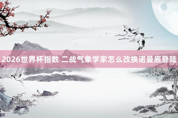 2026世界杯指数 二战气象学家怎么改换诺曼底登陆