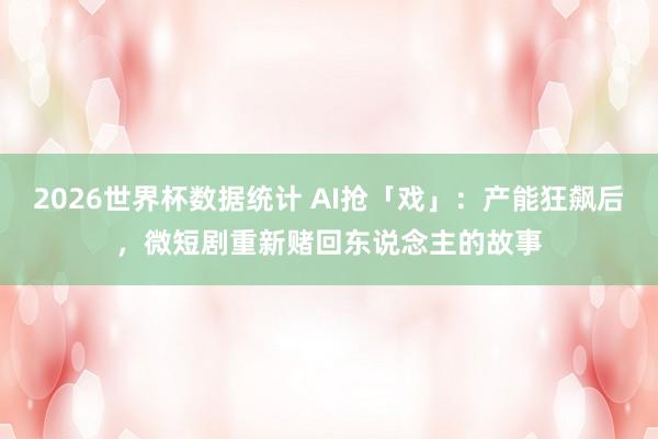 2026世界杯数据统计 AI抢「戏」:产能狂飙后,微短剧重新赌回东说念主的故事
