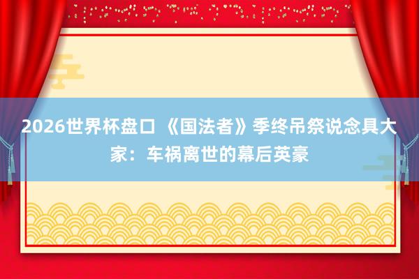 2026世界杯盘口 《国法者》季终吊祭说念具大家:车祸离世的幕后英豪