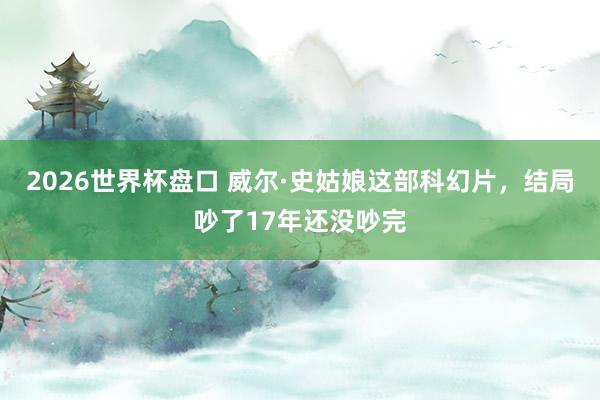 2026世界杯盘口 威尔·史姑娘这部科幻片,结局吵了17年还没吵完