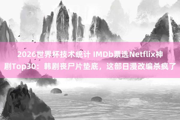 2026世界杯技术统计 IMDb票选Netflix神剧Top30:韩剧丧尸片垫底,这部日漫改编杀疯了