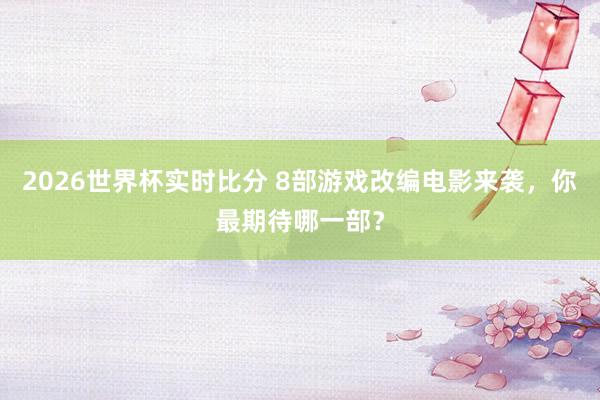 2026世界杯实时比分 8部游戏改编电影来袭,你最期待哪一部?