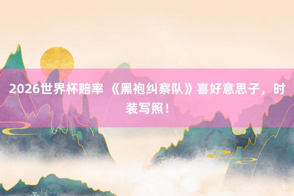 2026世界杯赔率 《黑袍纠察队》喜好意思子,时装写照!