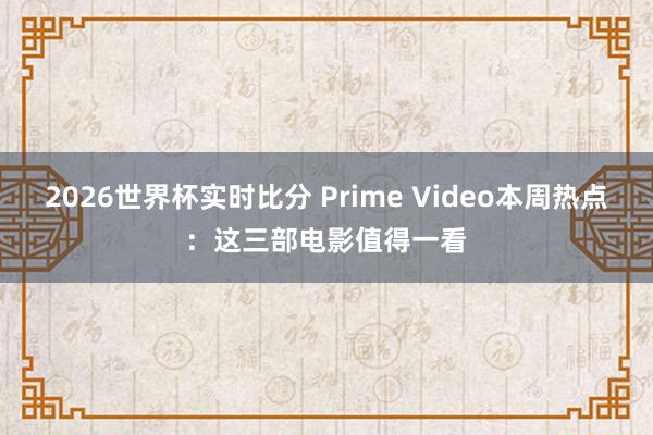 2026世界杯实时比分 Prime Video本周热点:这三部电影值得一看