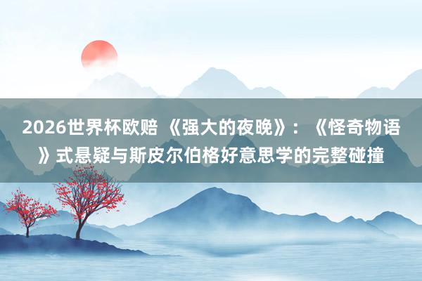 2026世界杯欧赔 《强大的夜晚》:《怪奇物语》式悬疑与斯皮尔伯格好意思学的完整碰撞