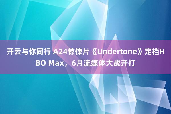 开云与你同行 A24惊悚片《Undertone》定档HBO Max,6月流媒体大战开打