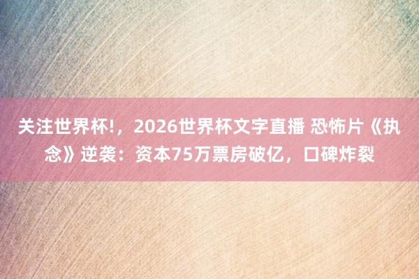 关注世界杯!,2026世界杯文字直播 恐怖片《执念》逆袭:资本75万票房破亿,口碑炸裂