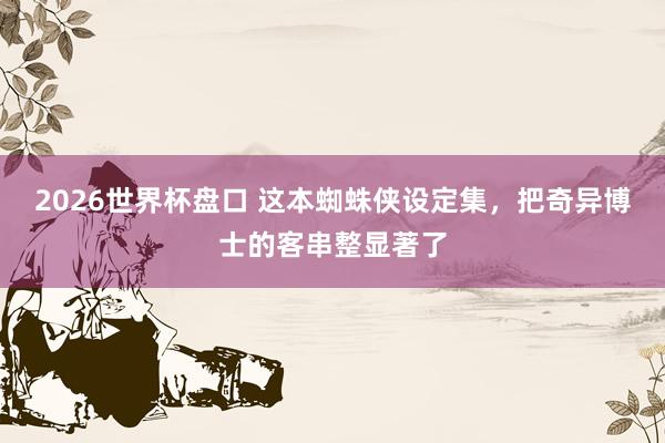2026世界杯盘口 这本蜘蛛侠设定集,把奇异博士的客串整显著了