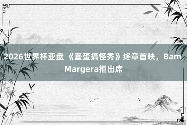 2026世界杯亚盘 《蠢蛋搞怪秀》终章首映,Bam Margera拒出席