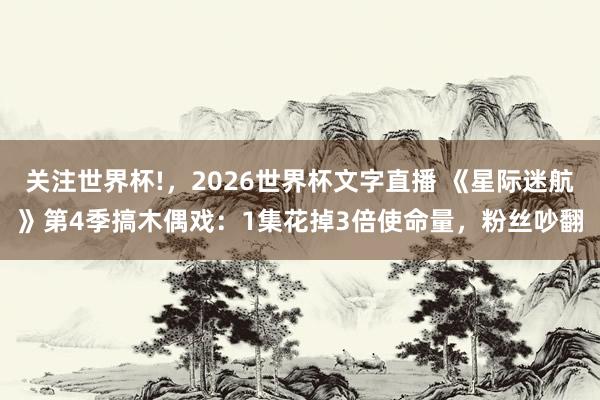 关注世界杯!,2026世界杯文字直播 《星际迷航》第4季搞木偶戏:1集花掉3倍使命量,粉丝吵翻