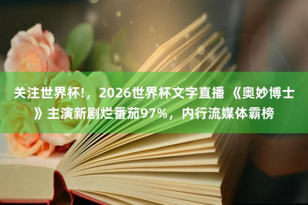 关注世界杯!,2026世界杯文字直播 《奥妙博士》主演新剧烂番茄97%,内行流媒体霸榜