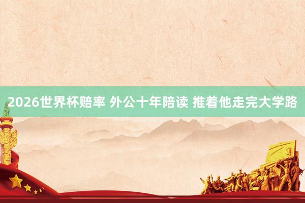 2026世界杯赔率 外公十年陪读 推着他走完大学路