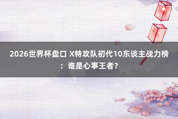2026世界杯盘口 X特攻队初代10东谈主战力榜:谁是心事王者?