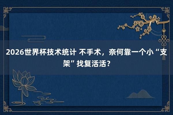 2026世界杯技术统计 不手术,奈何靠一个小“支架”找复活活?