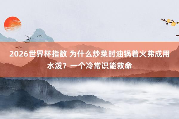 2026世界杯指数 为什么炒菜时油锅着火弗成用水泼?一个冷常识能救命