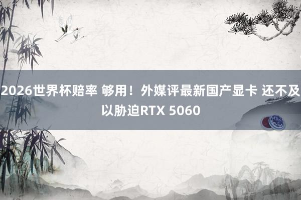 2026世界杯赔率 够用!外媒评最新国产显卡 还不及以胁迫RTX 5060