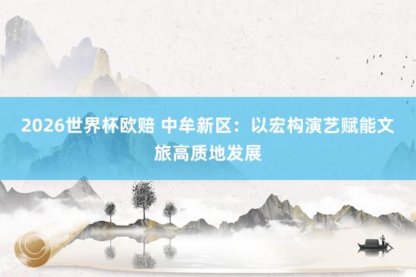 2026世界杯欧赔 中牟新区:以宏构演艺赋能文旅高质地发展