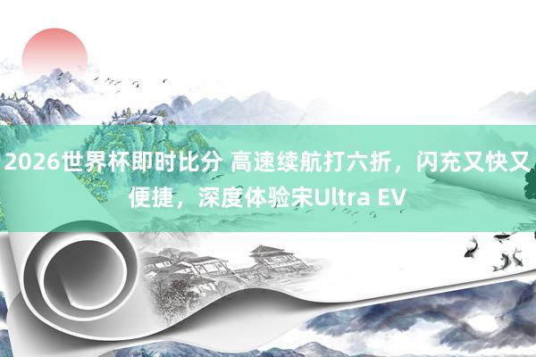 2026世界杯即时比分 高速续航打六折,闪充又快又便捷,深度体验宋Ultra EV