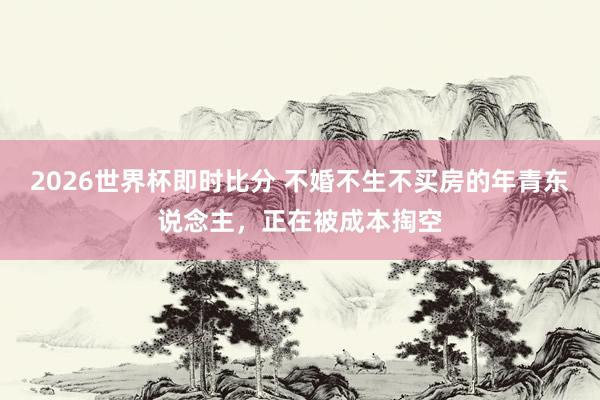 2026世界杯即时比分 不婚不生不买房的年青东说念主,正在被成本掏空