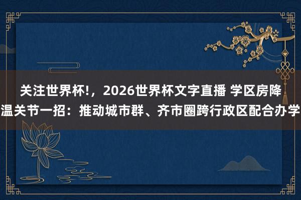关注世界杯!,2026世界杯文字直播 学区房降温关节一招:推动城市群、齐市圈跨行政区配合办学