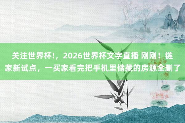 关注世界杯!,2026世界杯文字直播 刚刚!链家新试点,一买家看完把手机里储藏的房源全删了