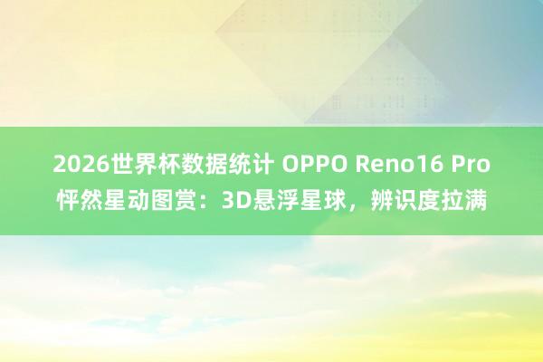 2026世界杯数据统计 OPPO Reno16 Pro怦然星动图赏:3D悬浮星球,辨识度拉满