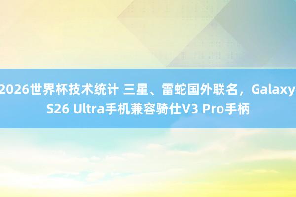 2026世界杯技术统计 三星、雷蛇国外联名,Galaxy S26 Ultra手机兼容骑仕V3 Pro手柄