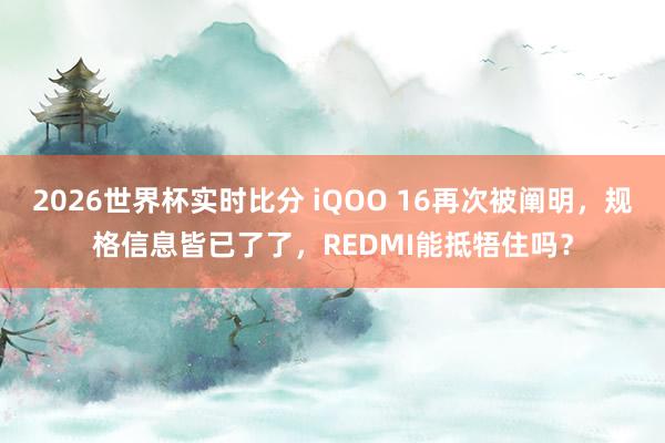 2026世界杯实时比分 iQOO 16再次被阐明,规格信息皆已了了,REDMI能抵牾住吗?