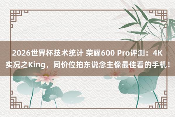2026世界杯技术统计 荣耀600 Pro评测:4K实况之King,同价位拍东说念主像最佳看的手机!