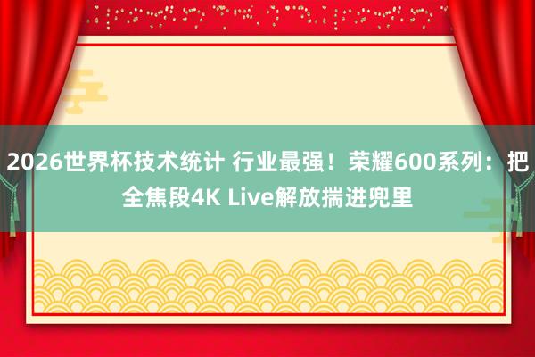 2026世界杯技术统计 行业最强!荣耀600系列:把全焦段4K Live解放揣进兜里