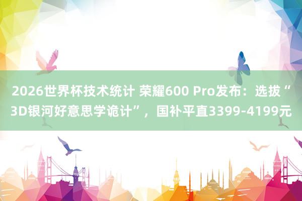 2026世界杯技术统计 荣耀600 Pro发布:选拔“3D银河好意思学诡计”,国补平直3399-4199元
