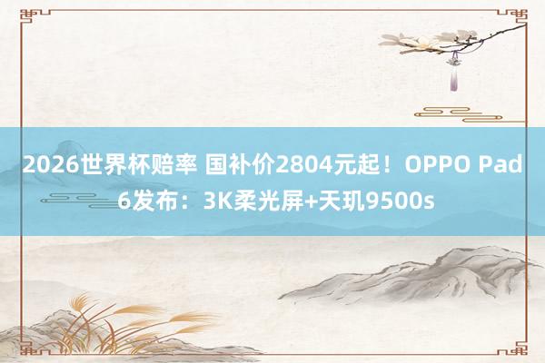 2026世界杯赔率 国补价2804元起!OPPO Pad 6发布:3K柔光屏+天玑9500s
