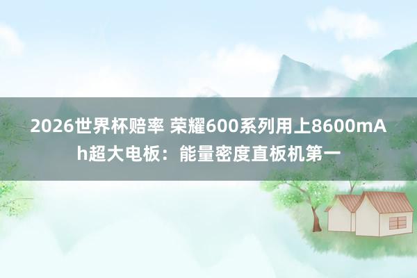 2026世界杯赔率 荣耀600系列用上8600mAh超大电板:能量密度直板机第一