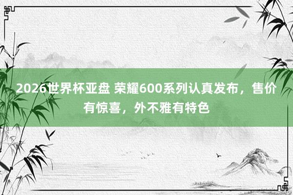 2026世界杯亚盘 荣耀600系列认真发布,售价有惊喜,外不雅有特色