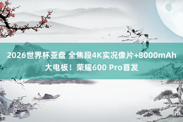 2026世界杯亚盘 全焦段4K实况像片+8000mAh大电板!荣耀600 Pro首发