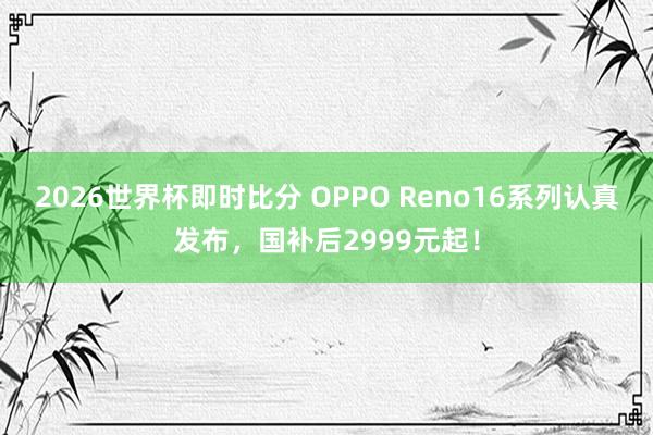 2026世界杯即时比分 OPPO Reno16系列认真发布,国补后2999元起!
