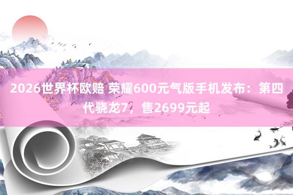 2026世界杯欧赔 荣耀600元气版手机发布:第四代骁龙7,售2699元起