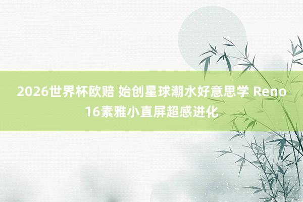 2026世界杯欧赔 始创星球潮水好意思学 Reno16素雅小直屏超感进化