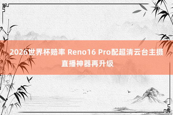 2026世界杯赔率 Reno16 Pro配超清云台主摄 直播神器再升级