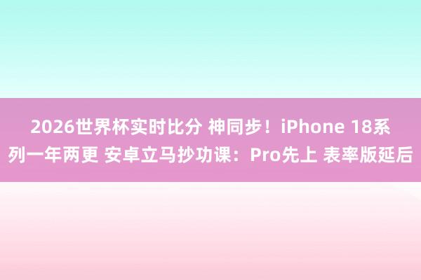 2026世界杯实时比分 神同步!iPhone 18系列一年两更 安卓立马抄功课:Pro先上 表率版延后