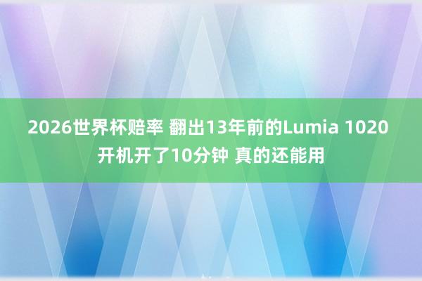 2026世界杯赔率 翻出13年前的Lumia 1020 开机开了10分钟 真的还能用